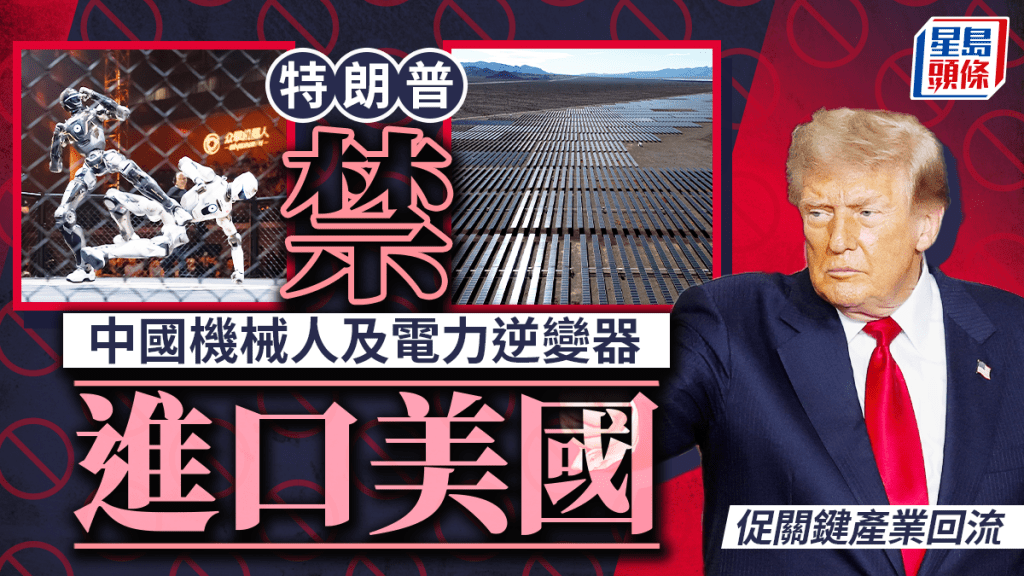 中美AI戰｜特朗普即時禁中國機械人與電網逆變器入美 促製造業回流美國