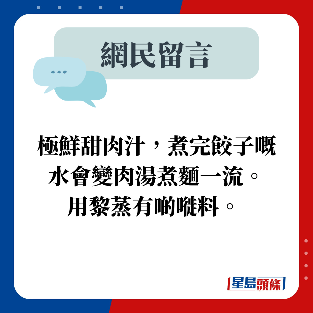 網民留言：極鮮甜肉汁，煮完餃子嘅水會變肉湯煮麵一流。 用黎蒸有啲嘥料。