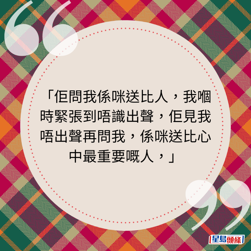 佢問我係咪送比人，我嗰時緊張到唔識出聲，佢見我唔出聲再問我，係咪送比心中最重要嘅人，