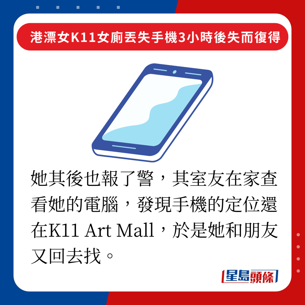 她其後也報了警，其室友在家查看她的電腦，發現手機的定位還在K11 Art Mall，於是她和朋友又回去找。