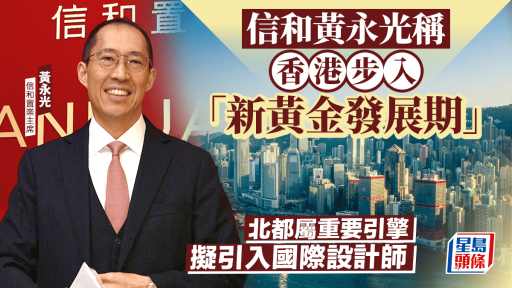信和黃永光稱香港步入「新黃金發展期」 北都屬重要引擎 擬引入國際設計師