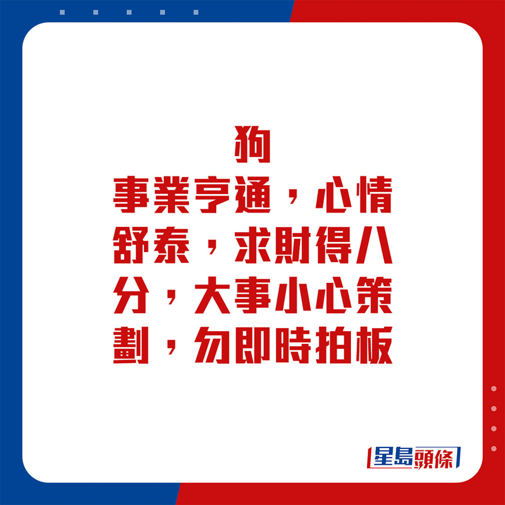 生肖运程 - 狗：事业亨通，心情舒泰，求财得八分，大事小心策划，勿即时拍板。