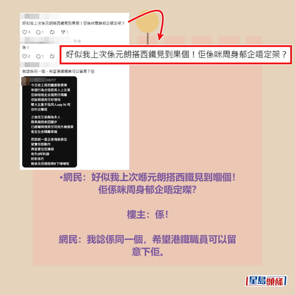 •網民:好似我上次喺元朗搭西鐵見到嗰個! 佢係咪周身郁企唔定㗎? 樓主:係! 網民:我諗係同一個,希望港鐵職員可以留 意下佢。Threads截圖 •網民:好似我上次喺元朗搭西鐵見到嗰個! 佢係咪周身郁企唔定㗎? 樓主:係! 網民:我諗係同一個,希望港鐵職員可以留 意下佢。Threads截圖