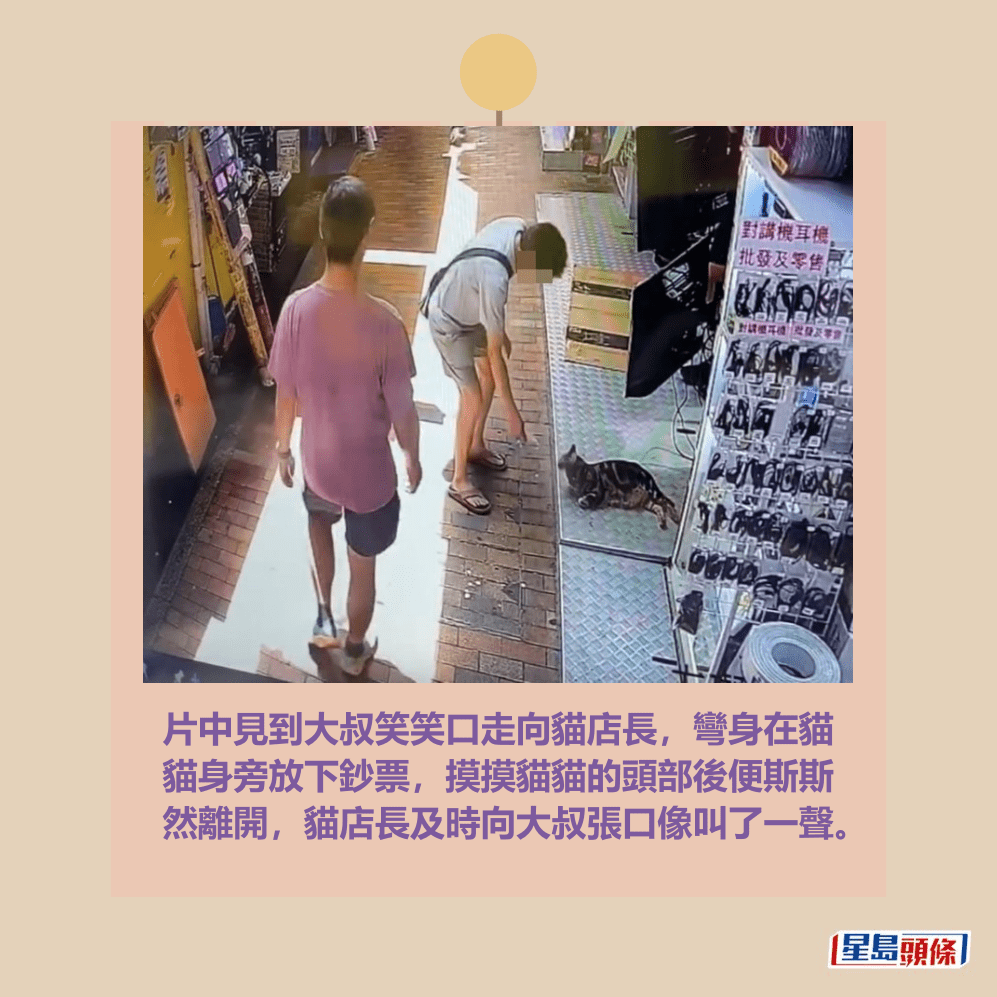 片中見到大叔笑笑口走向貓店長,彎身在貓 貓身旁放下鈔票,摸摸貓貓的頭部後便斯斯 然離開,貓店長及時向大叔張口像叫了一聲。 片中見到大叔笑笑口走向貓店長,彎身在貓 貓身旁放下鈔票,摸摸貓貓的頭部後便斯斯 然離開,貓店長及時向大叔張口像叫了一聲。
