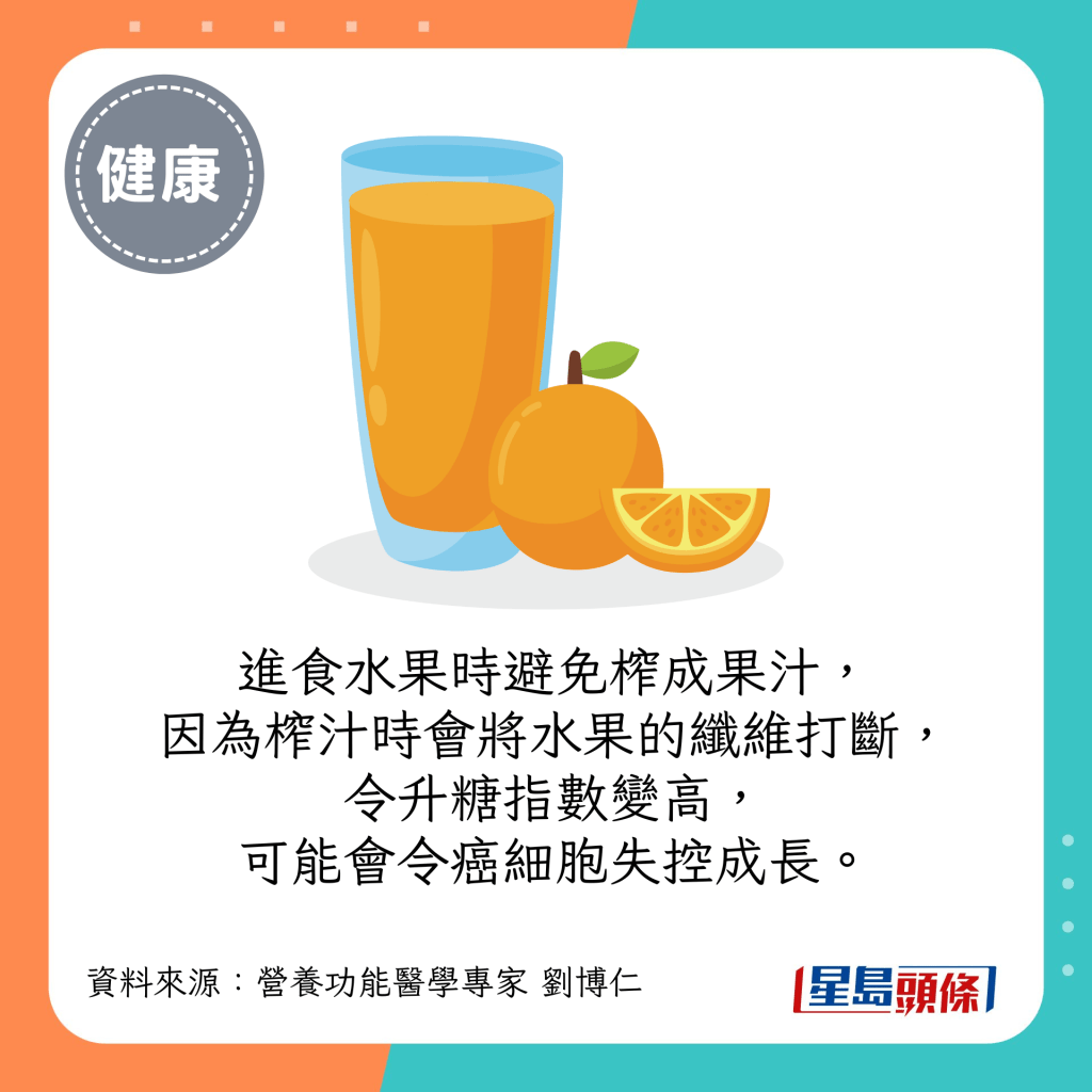 如果要進食水果，應避免將水果榨成果汁，因為榨汁時會將水果的纖維打斷，令升糖指數變高，可能會令癌細胞失控成長。