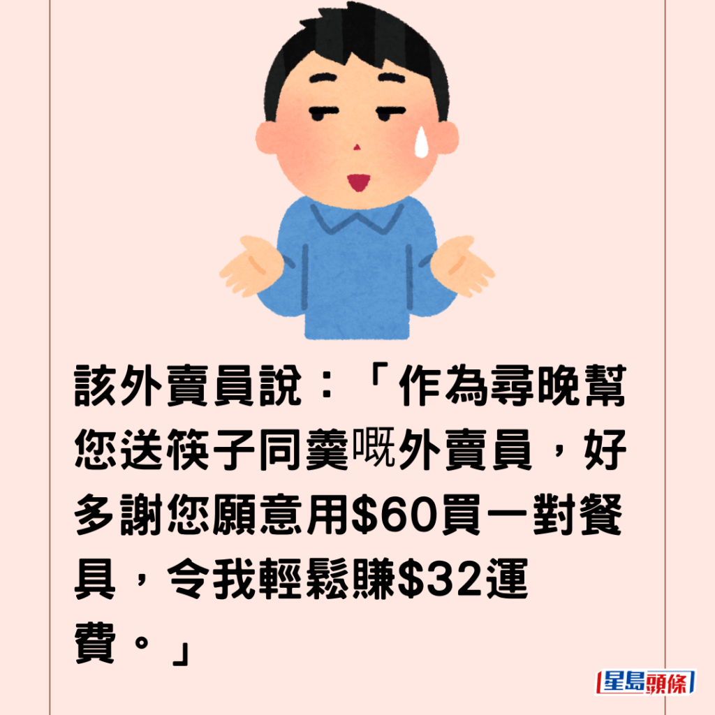  該外賣員說：「作為尋晚幫您送筷子同羹嘅外賣員，好多謝您願意用$60買一對餐具，令我輕鬆賺$32運費。」