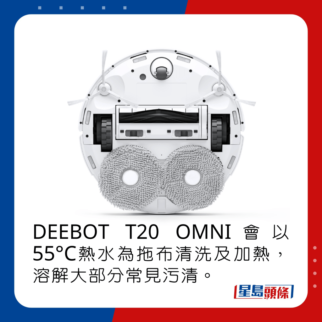 DEEBOT T20 OMNI会以55°C热水为拖布清洗及加热，溶解大部分常见污清。