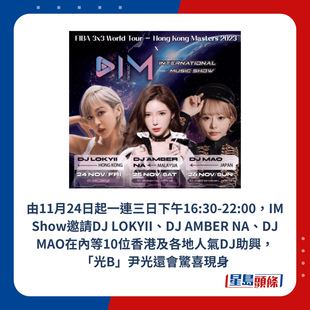 由11月24日起一連三日下午16:30-22:00，IM Show邀請DJ LOKYII、DJ AMBER NA、DJ MAO在內等10位香港及各地人氣DJ助興，「光B」尹光還會驚喜現身