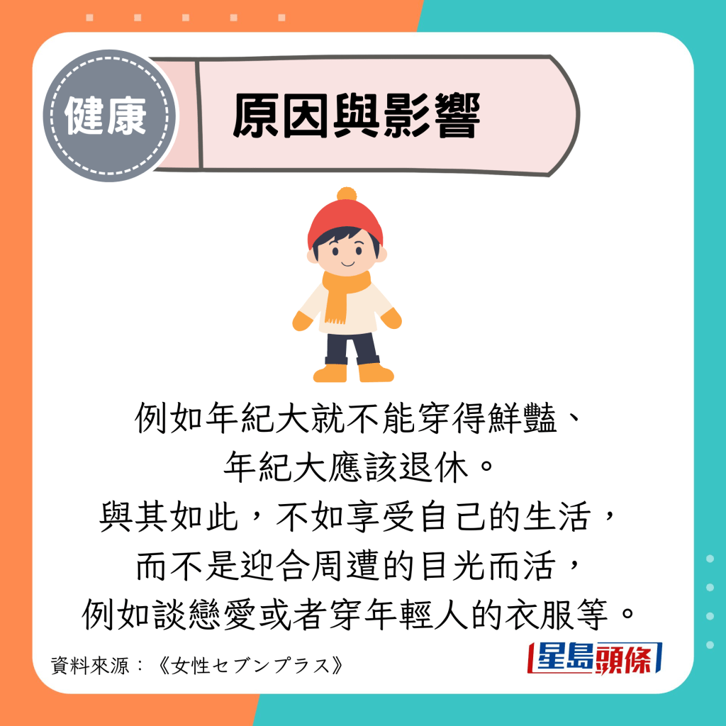 原因與影響：例如年紀大就不能穿得鮮豔、 年紀大應該退休。 與其如此，不如享受自己的生活， 而不是迎合周遭的目光而活， 例如談戀愛或者穿年輕人的衣服等。
