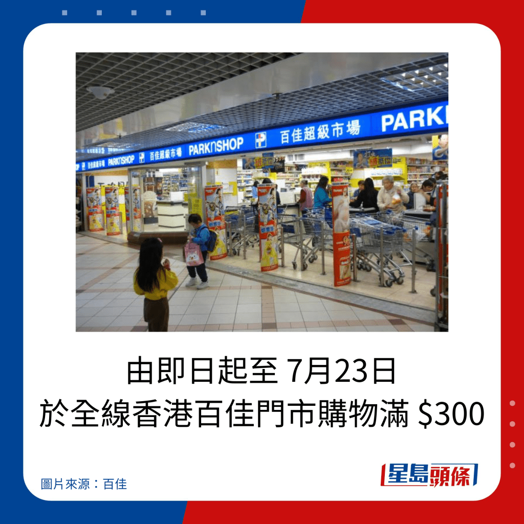 由即日起至 7月23日 于全线香港百佳门市购物满 $300。