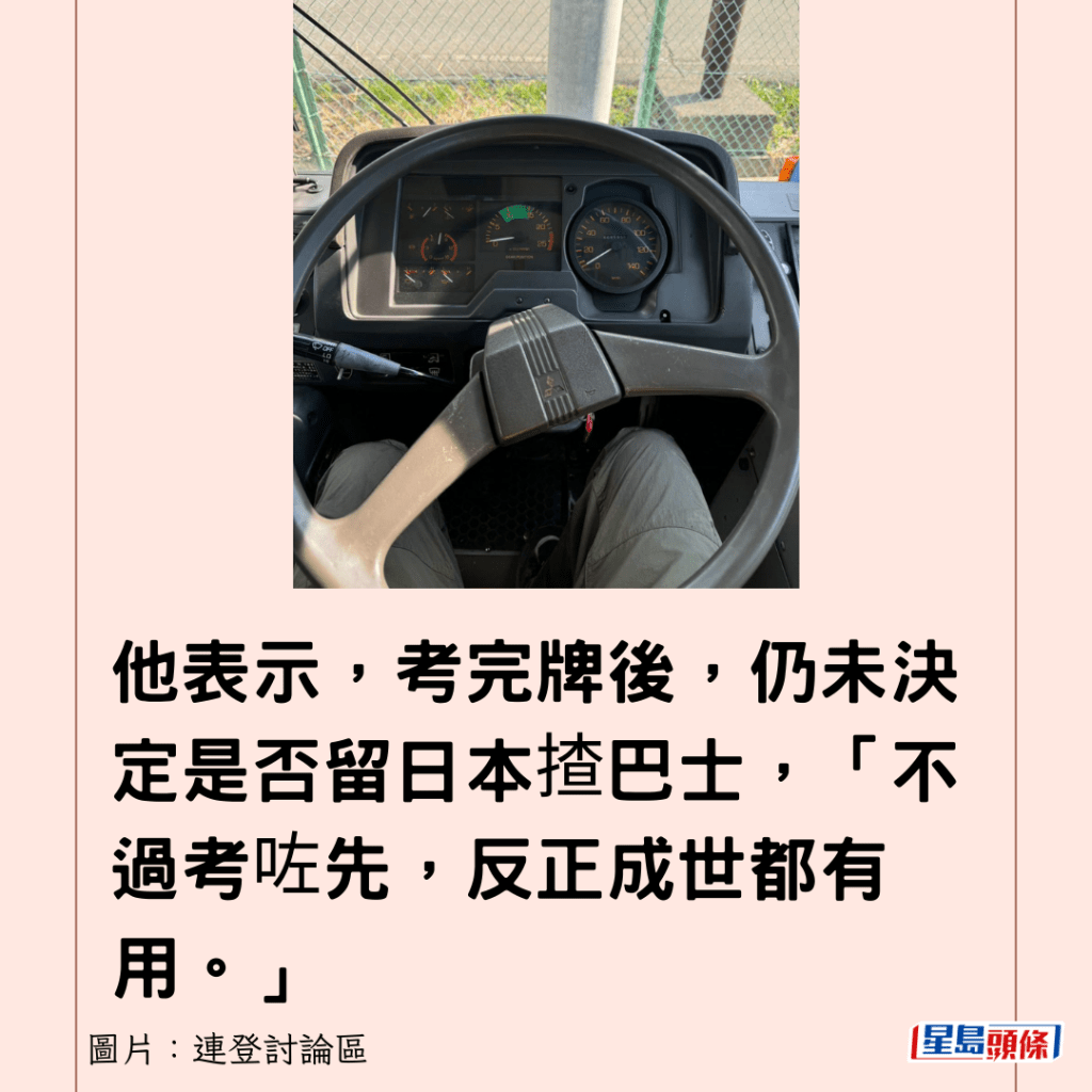 他表示，考完牌後，仍未決定是否留日本揸巴士，「不過考咗先，反正成世都有用。」