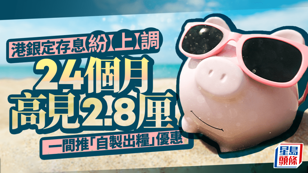 定存攻略｜港銀定存息紛上調 24個月高見2.8厘 一間推「自製出糧」優惠