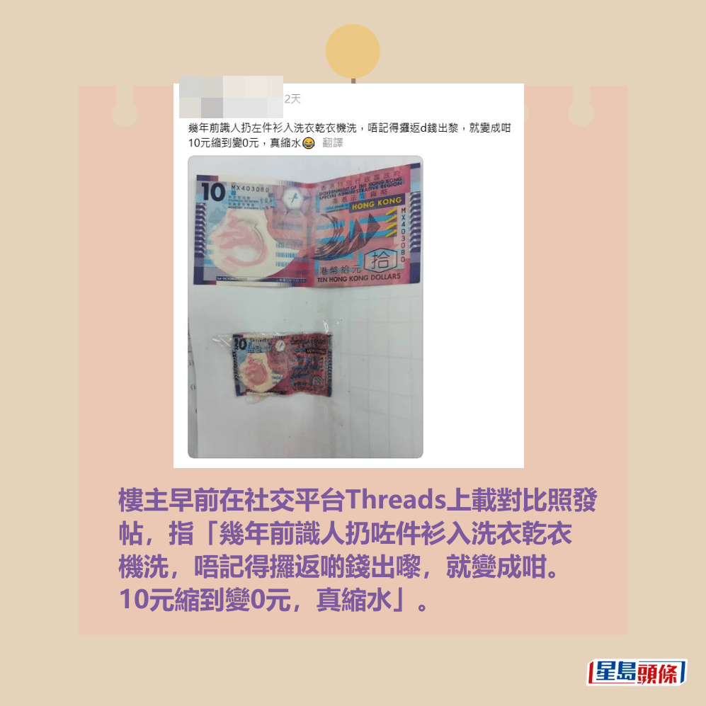 樓主早前在社交平台Threads上載對比照發 帖,指「幾年前識人扔咗件衫入洗衣乾衣 機洗,唔記得攞返啲錢出嚟,就變成咁。 10元縮到變0元,真縮水」。Threads截圖 樓主早前在社交平台Threads上載對比照發 帖,指「幾年前識人扔咗件衫入洗衣乾衣 機洗,唔記得攞返啲錢出嚟,就變成咁。 10元縮到變0元,真縮水」。Threads截圖