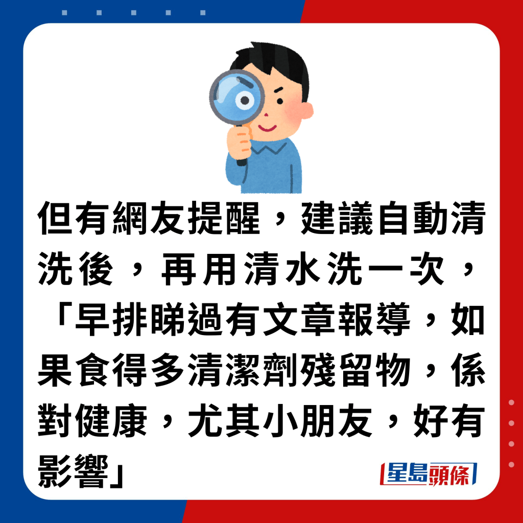 但有網友提醒，建議自動清洗後，再用清水洗一次，「早排睇過有文章報導，如果食得多清潔劑殘留物，係對健康，尤其小朋友，好有影響」