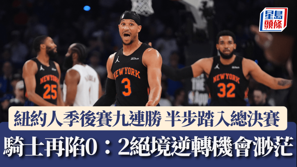 NBA季後賽｜紐約人九連勝 半步踏入總決賽 騎士再陷0：2絕境逆轉機會渺茫
