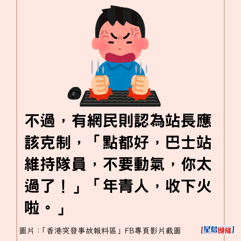 不过，有网民则认为站长应该克制，「点都好，巴士站维持队员，不要动气，你太过了！」「年青人，收下火啦。」