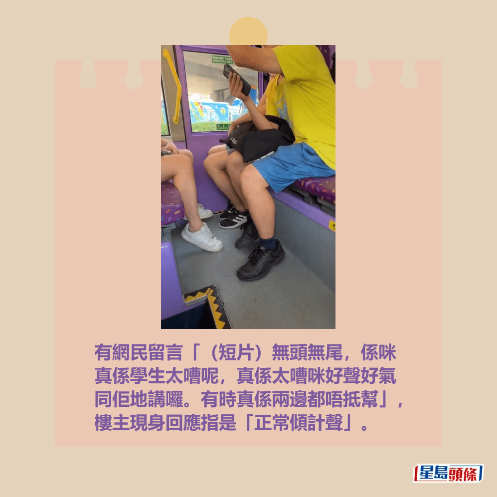 有網民留言「(短片)無頭無尾,係咪 真係學生太嘈呢,真係太嘈咪好聲好氣 同佢地講囉。有時真係兩邊都唔抵幫」, 樓主現身回應指是「正常傾計聲」。fb「車cam L(香港群組)」截圖 有網民留言「(短片)無頭無尾,係咪 真係學生太嘈呢,真係太嘈咪好聲好氣 同佢地講囉。有時真係兩邊都唔抵幫」, 樓主現身回應指是「正常傾計聲」。fb「車cam L(香港群組)」截圖