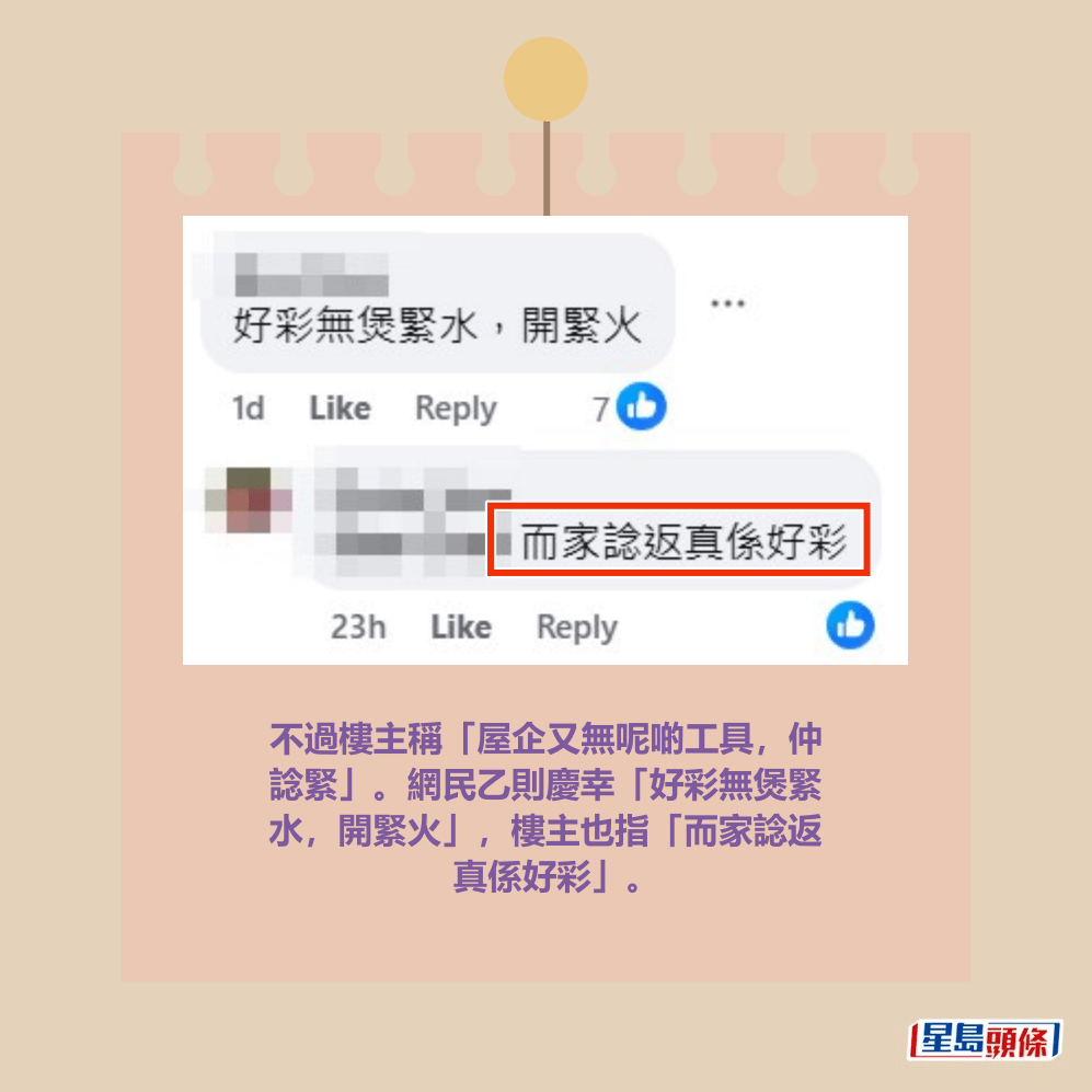 不過樓主稱「屋企又無呢啲工具,仲 諗緊」。網民乙則慶幸「好彩無煲緊 水,開緊火」,樓主也指「而家諗返 真係好彩」。fb「將軍澳主場」截圖 不過樓主稱「屋企又無呢啲工具,仲 諗緊」。網民乙則慶幸「好彩無煲緊 水,開緊火」,樓主也指「而家諗返 真係好彩」。fb「將軍澳主場」截圖