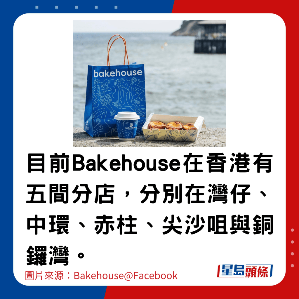 目前Bakehouse在香港有五间分店，分别在湾仔、中环、赤柱、尖沙咀与铜锣湾。