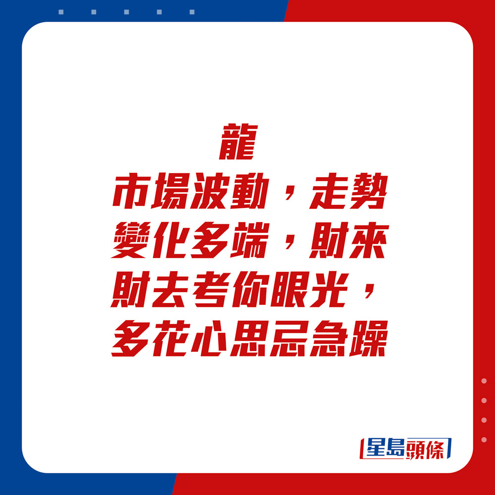 生肖運程 - 龍：市場波動，走勢變化多端，財來財去考你眼光，多花心思忌急躁。