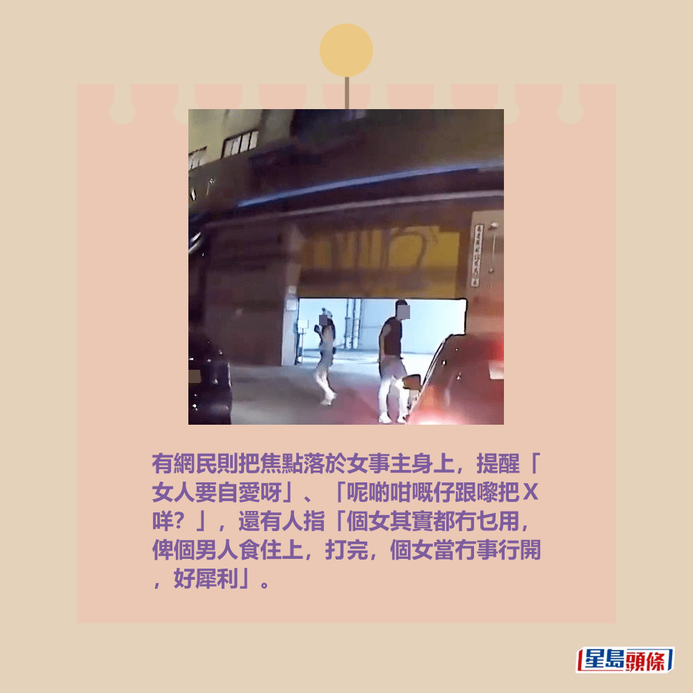 有網民則把焦點落於女事主身上,提醒「 女人要自愛呀」、「呢啲咁嘅仔跟嚟把X 咩?」,還有人指「個女其實都冇乜用, 俾個男人食住上,打完,個女當冇事行開 ,好犀利」。fb「車cam L(香港群組)」截圖 有網民則把焦點落於女事主身上,提醒「 女人要自愛呀」、「呢啲咁嘅仔跟嚟把X 咩?」,還有人指「個女其實都冇乜用, 俾個男人食住上,打完,個女當冇事行開 ,好犀利」。fb「車cam L(香港群組)」截圖