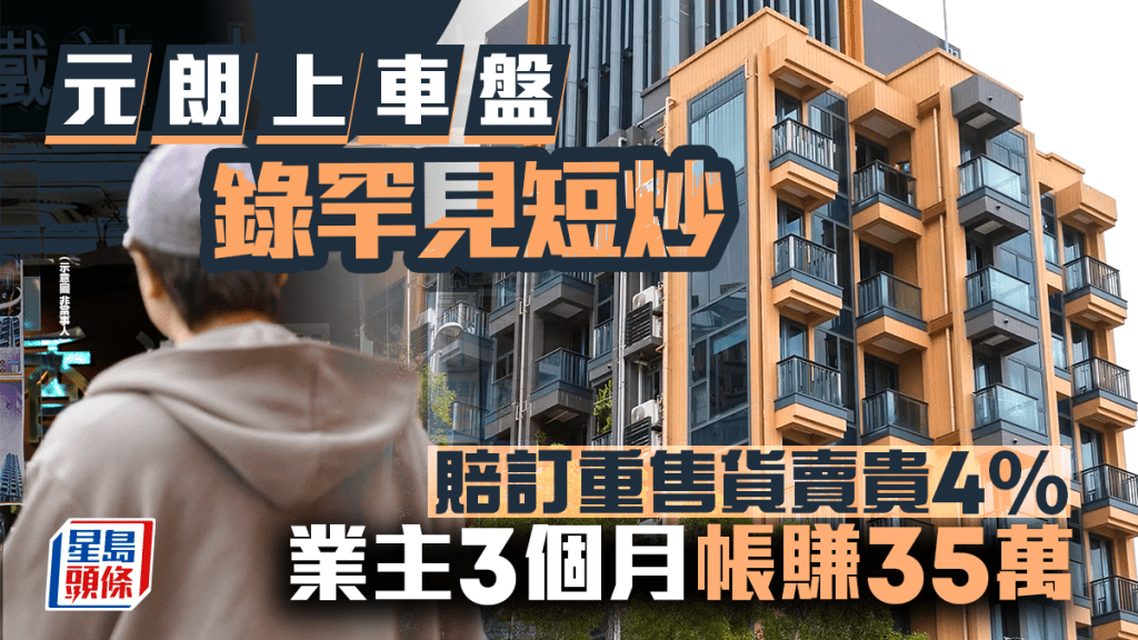 元朗上車盤錄罕見短炒 賠訂重售貨賣貴4% 一房355萬易手 業主3個月帳賺35萬