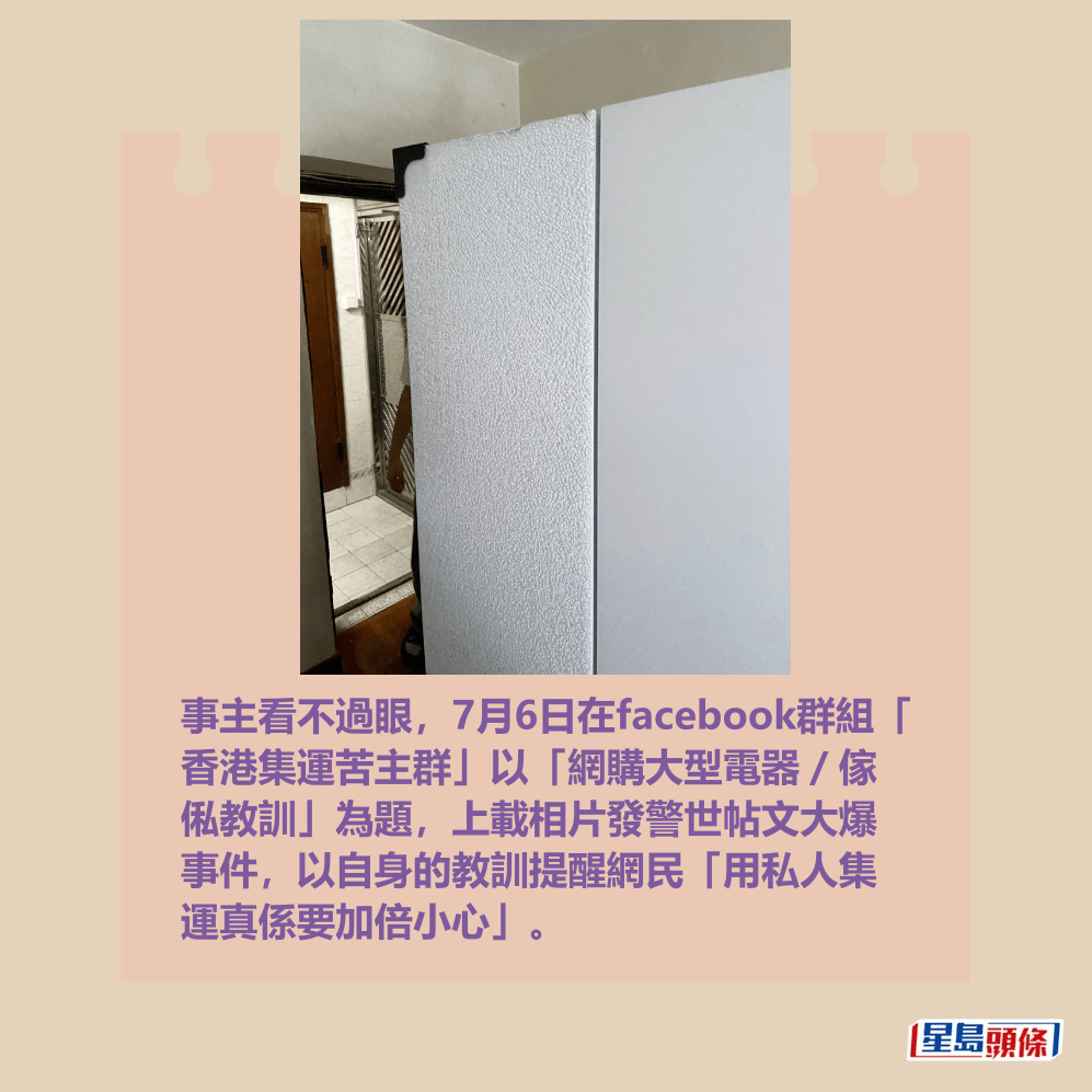 事主看不過眼,7月6日在facebook群組「 香港集運苦主群」以「網購大型電器/傢 俬教訓」為題,上載相片發警世帖文大爆 事件,以自身的教訓提醒網民「用私人集 運真係要加倍小心」。fb「香港集運苦主群」截圖 事主看不過眼,7月6日在facebook群組「 香港集運苦主群」以「網購大型電器/傢 俬教訓」為題,上載相片發警世帖文大爆 事件,以自身的教訓提醒網民「用私人集 運真係要加倍小心」。fb「香港集運苦主群」截圖
