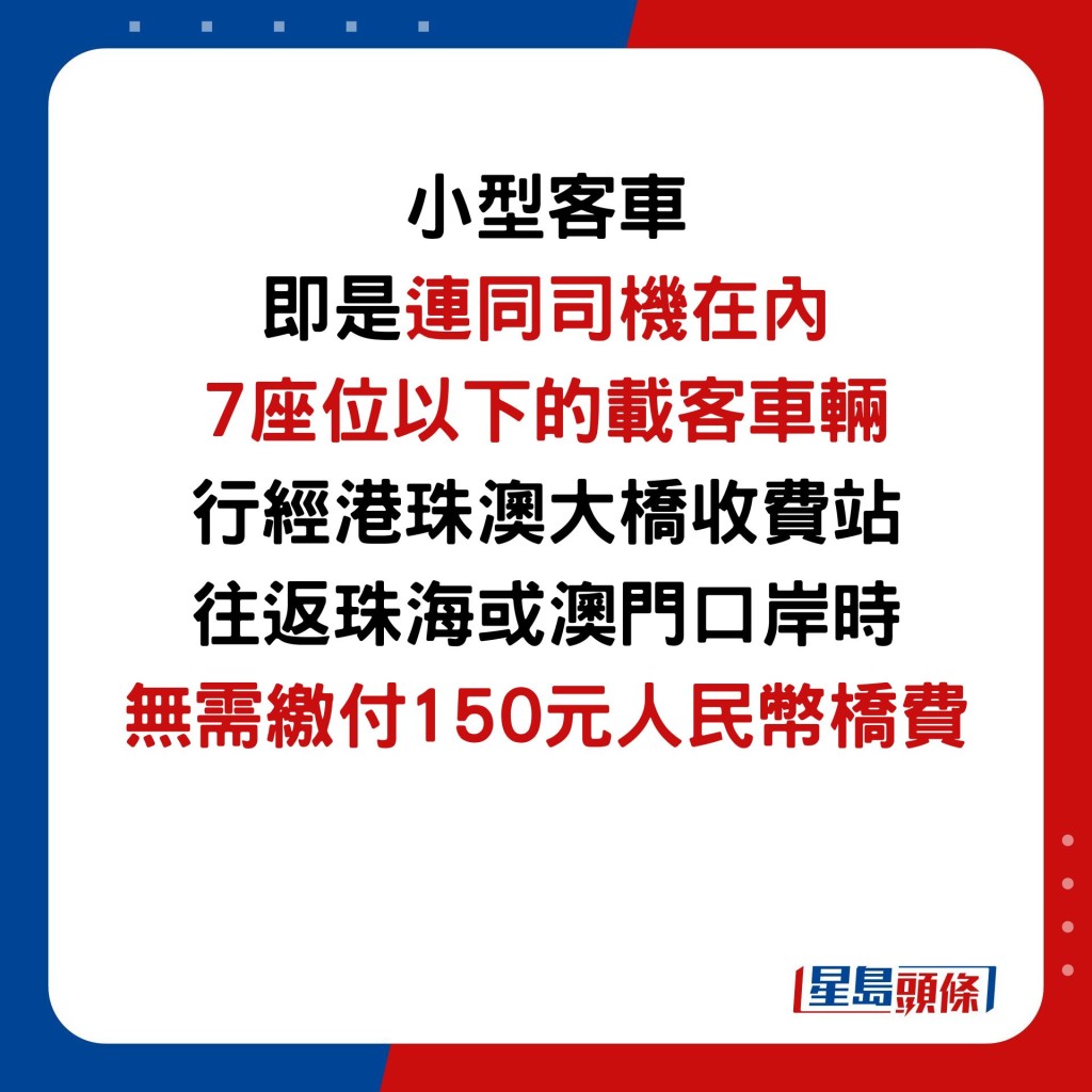 小型客車 即是連同司機在內 7座位以下的載客車輛 行經港珠澳大橋收費站 往返珠海或澳門口岸時 無需繳付150元人民幣橋費