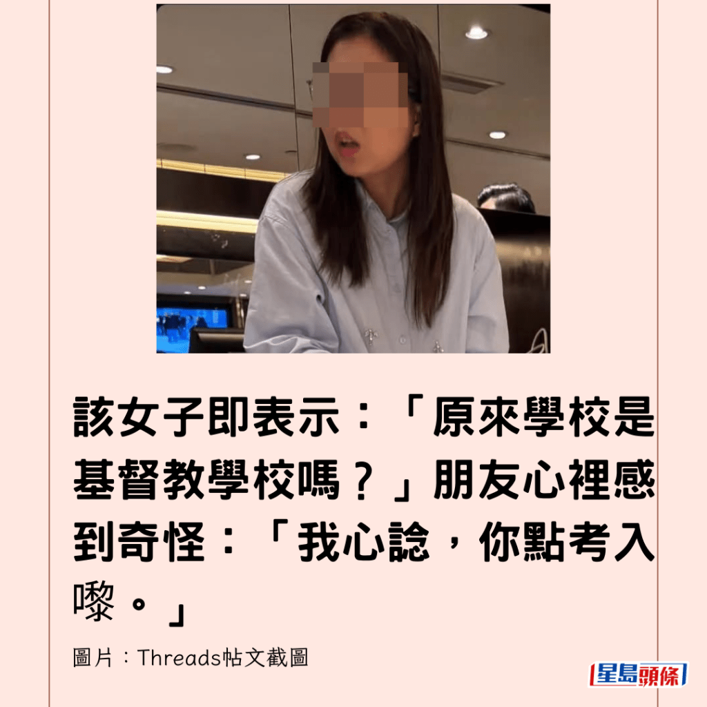  該女子即表示：「原來學校是基督教學校嗎？」朋友心裡感到奇怪：「我心諗，你點考入嚟。」