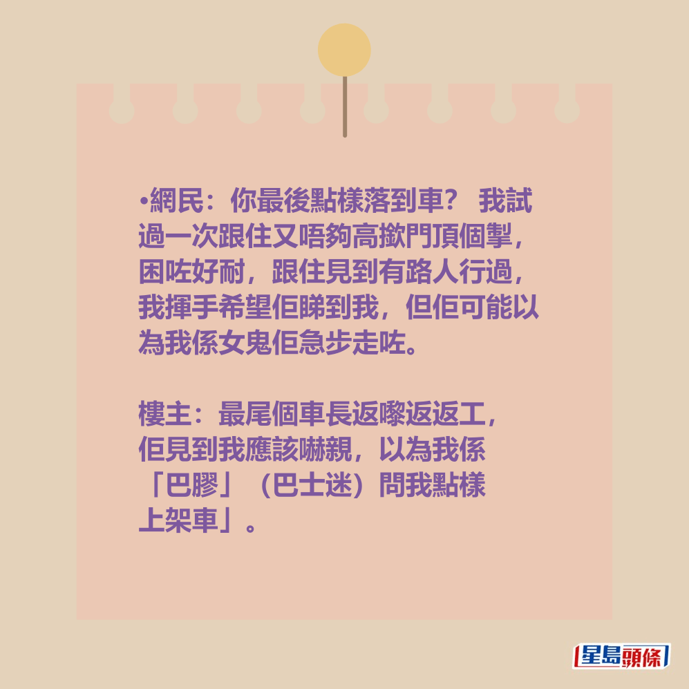 樓主：最尾個車長返嚟返返工， 佢見到我應該嚇親，以為我係 「巴膠」（巴士迷）問我點樣 上架車」。
