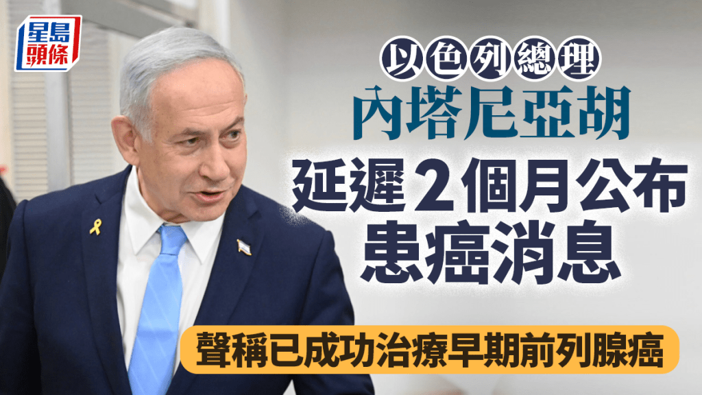 內塔尼亞胡患癌推遲2個月公布 稱成功治療早期前列腺癌