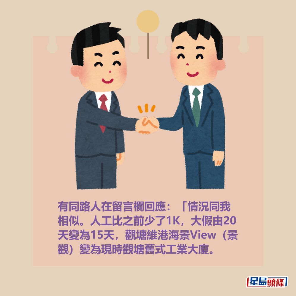 有同路人在留言欄回應:「情況同我 相似。人工比之前少了1K,大假由20 天變為15天,觀塘維港海景View(景 觀)變為現時觀塘舊式工業大廈。 有同路人在留言欄回應:「情況同我 相似。人工比之前少了1K,大假由20 天變為15天,觀塘維港海景View(景 觀)變為現時觀塘舊式工業大廈。