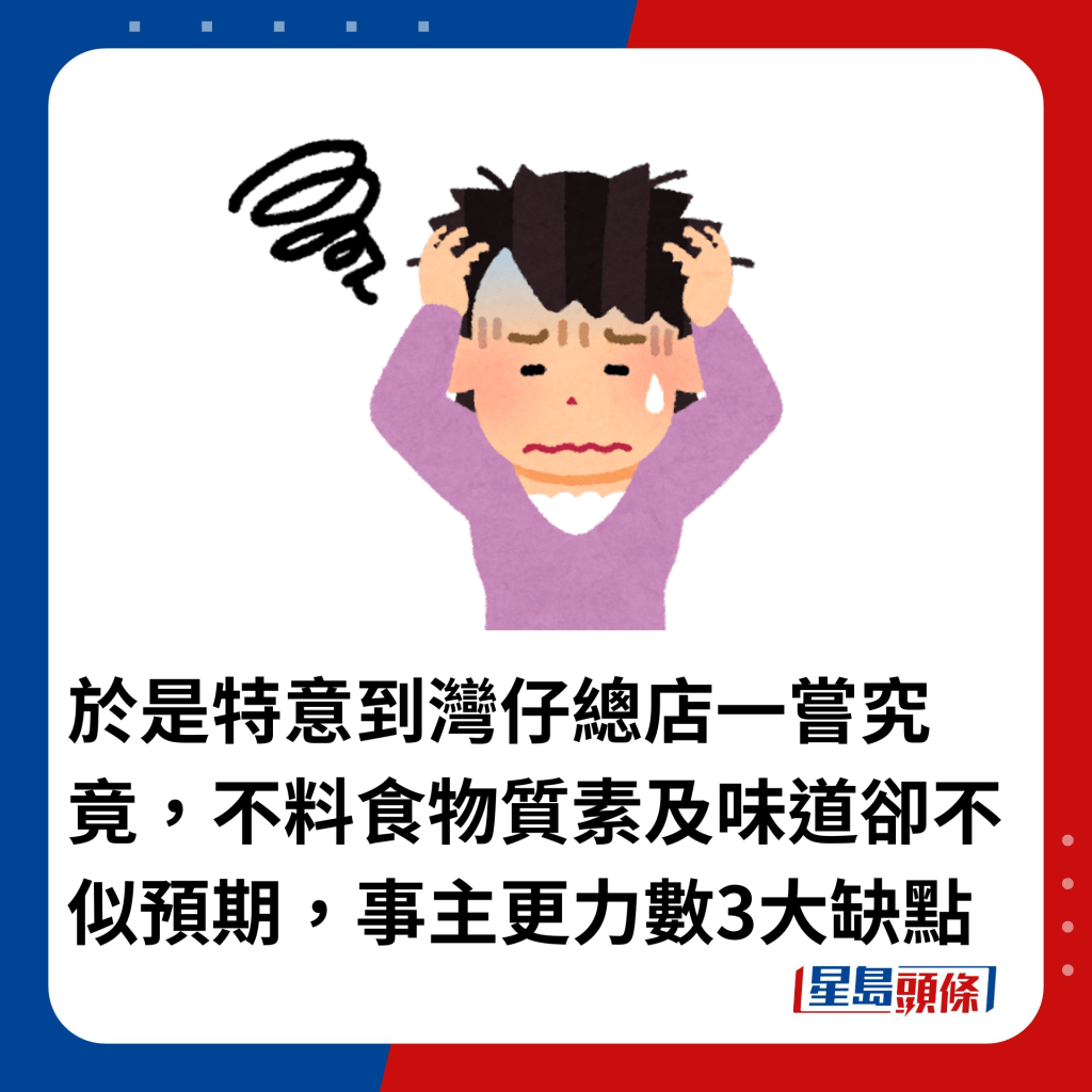 于是特意到湾仔总店一尝究竟，不料食物质素及味道却不似预期，事主更力数3大缺点