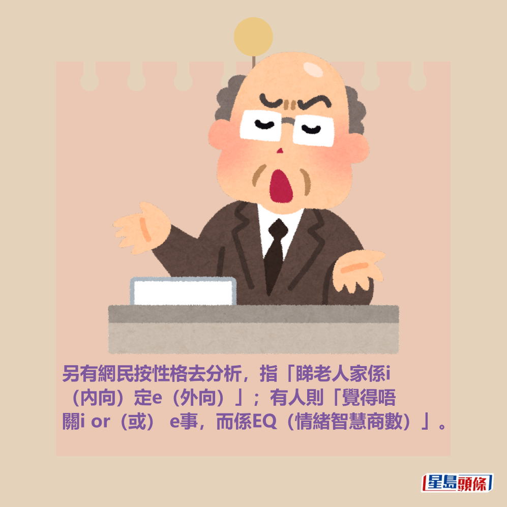 另有網民按性格去分析,指「睇老人家係i (內向)定e(外向)」;有人則「覺得唔 關i or(或) e事,而係EQ(情緒智慧商數)」。 另有網民按性格去分析,指「睇老人家係i (內向)定e(外向)」;有人則「覺得唔 關i or(或) e事,而係EQ(情緒智慧商數)」。