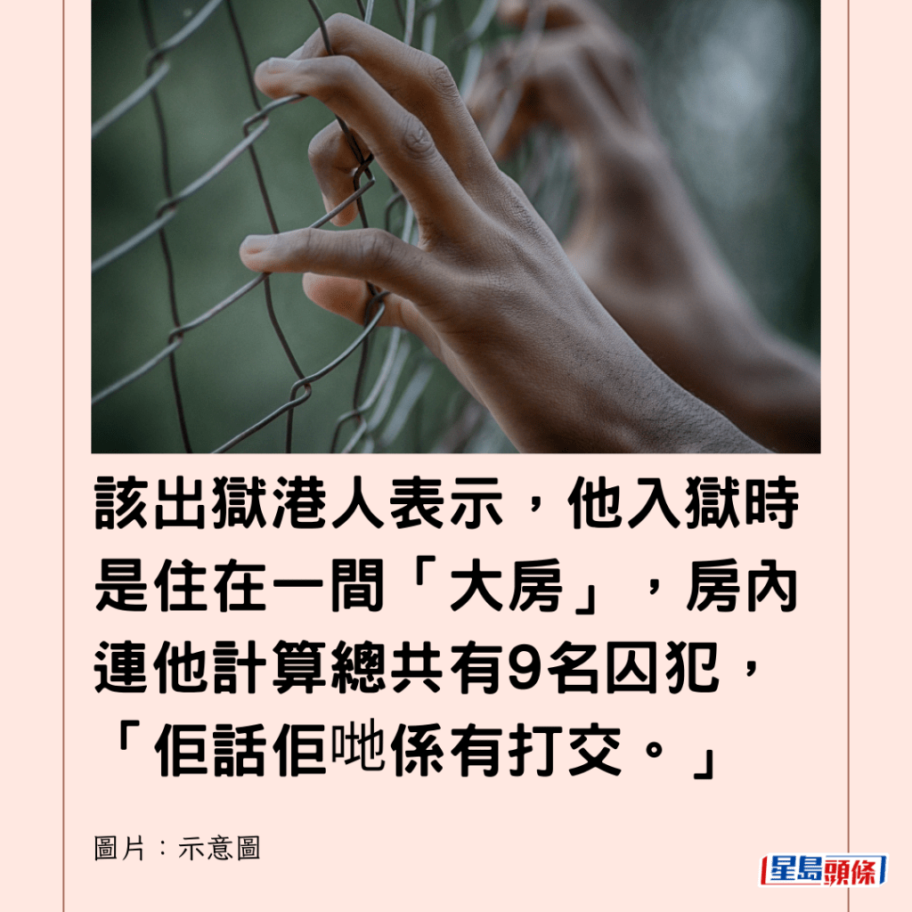  該出獄港人表示，他入獄時是住在一間「大房」，房內連他計算總共有9名囚犯，「佢話佢哋係有打交。」