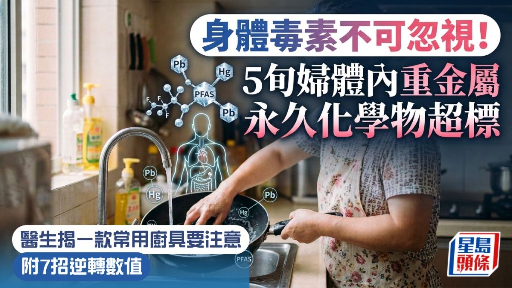 身體毒素不可忽視！5旬婦體內重金屬 永久化學物超標 醫生揭一款常用廚具要小心 附7招逆轉數值