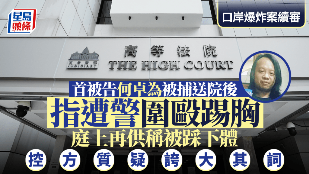 口岸爆炸案│首被告何卓為被捕送院後指遭警圍毆踢胸 庭上再供稱被踩下體 控方質疑誇大其詞