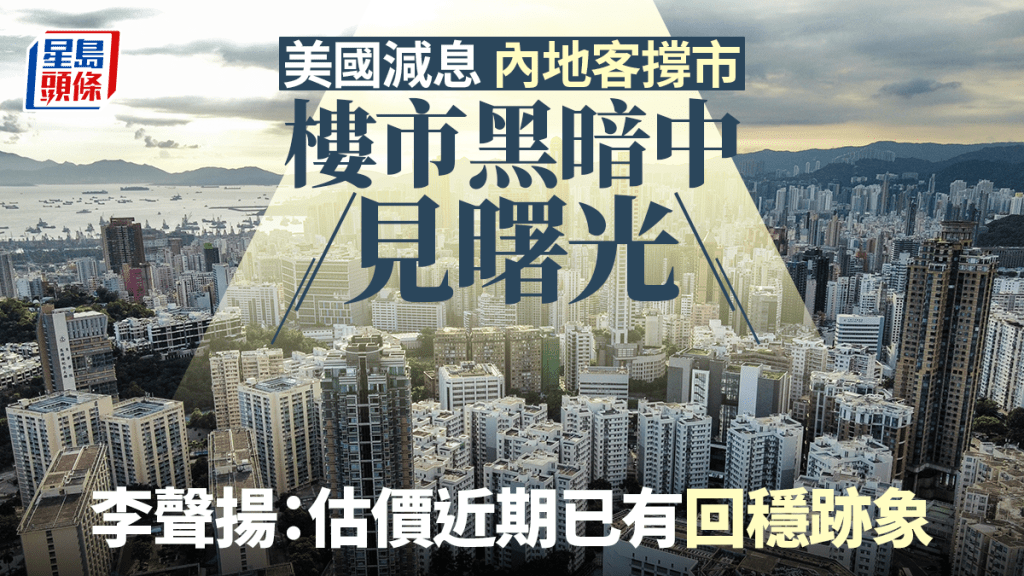 美國減息 內地客撐市 樓市黑暗中見曙光 李聲揚:估價近期已有回穩跡象