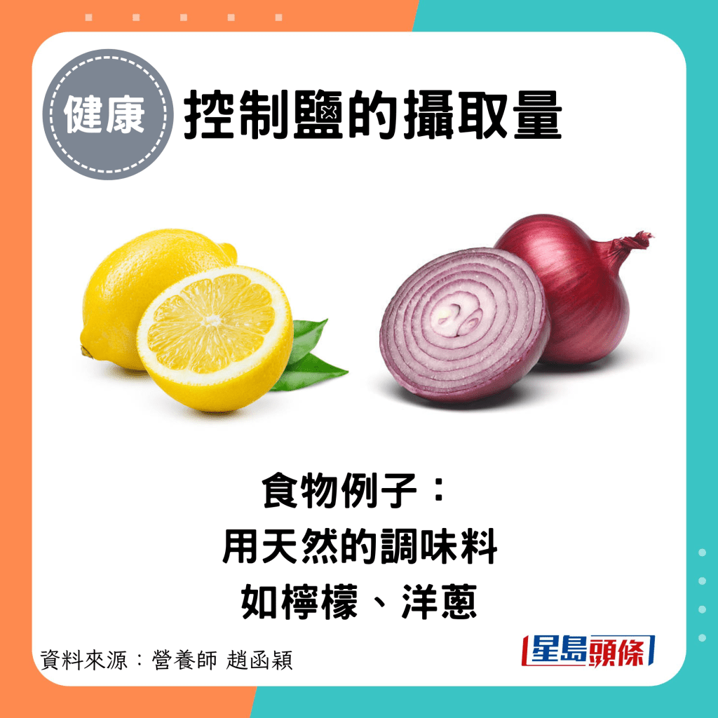 控制盐的摄取量：食物例子： 用天然的调味料 如柠檬、洋葱