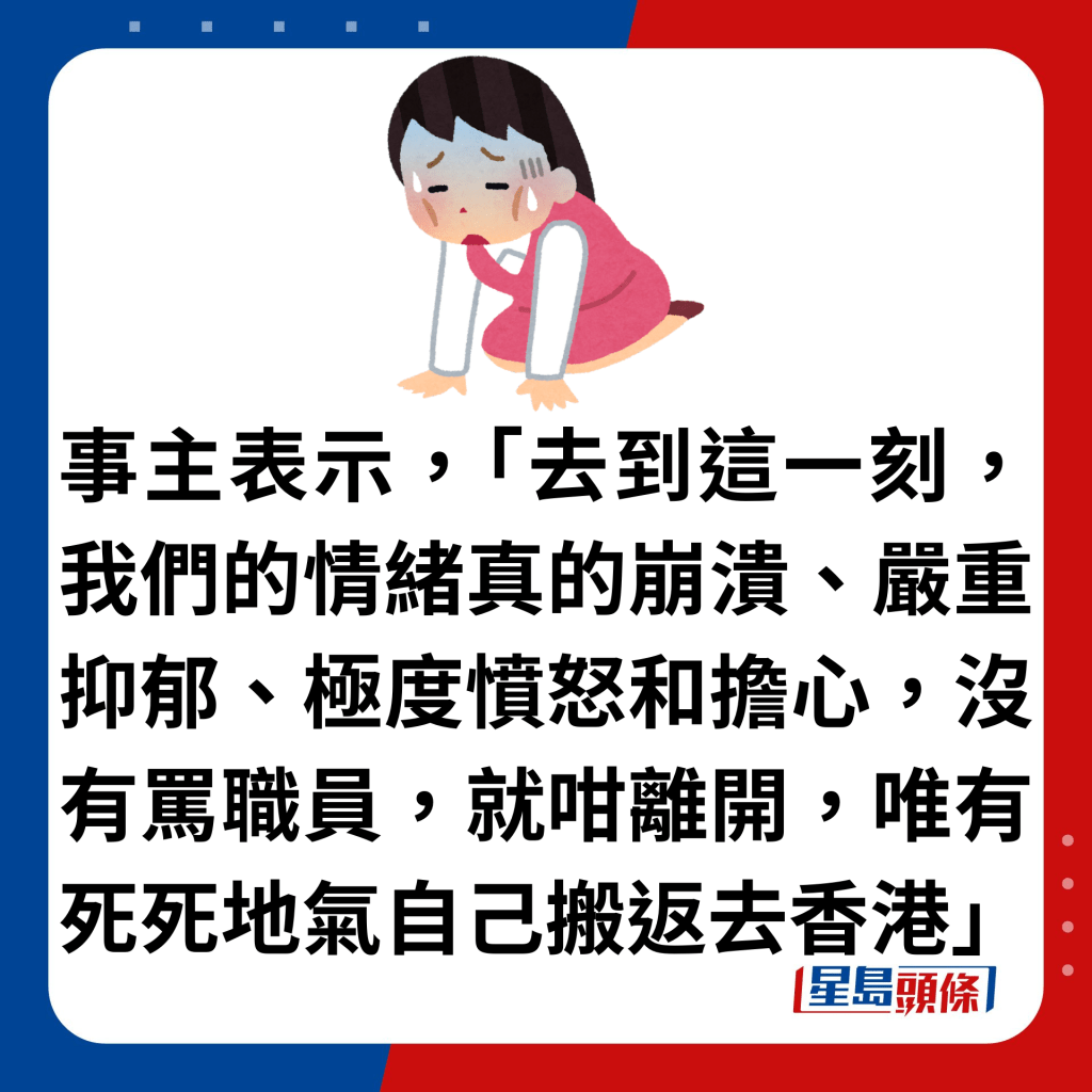 事主表示，「去到这一刻，我们的情绪真的崩溃、严重抑郁、极度愤怒和担心，没有骂职员，就咁离开，唯有死死地气自己搬返去香港」