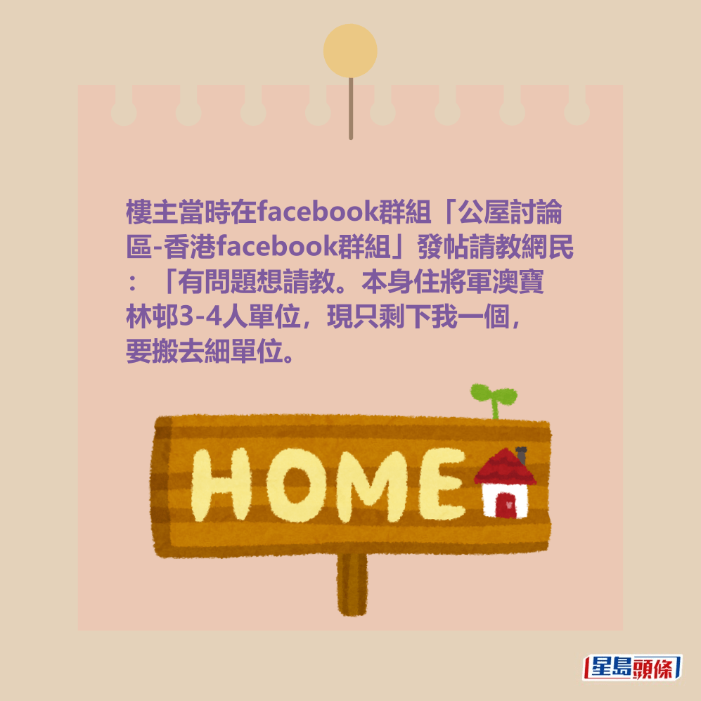樓主當時在facebook群組「公屋討論 區-香港facebook群組」發帖請教網民 :「有問題想請教。本身住將軍澳寶 林邨3-4人單位,現只剩下我一個, 要搬去細單位。 樓主當時在facebook群組「公屋討論 區-香港facebook群組」發帖請教網民 :「有問題想請教。本身住將軍澳寶 林邨3-4人單位,現只剩下我一個, 要搬去細單位。