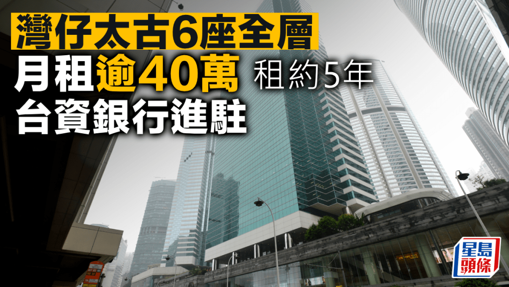 灣仔太古6座全層月租逾40萬 租約5年 面積7347方呎 台資銀行進駐