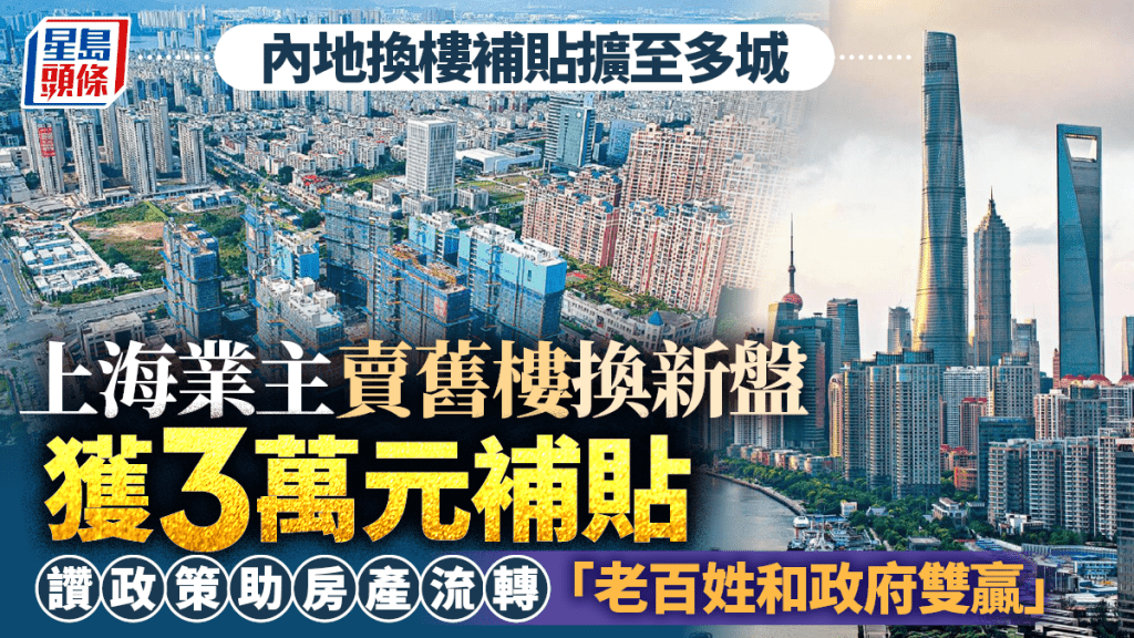 內地換樓補貼擴至多城 上海業主賣舊樓換新盤 獲3萬元補貼 讚政策助房產流轉 「老百姓和政府雙贏」