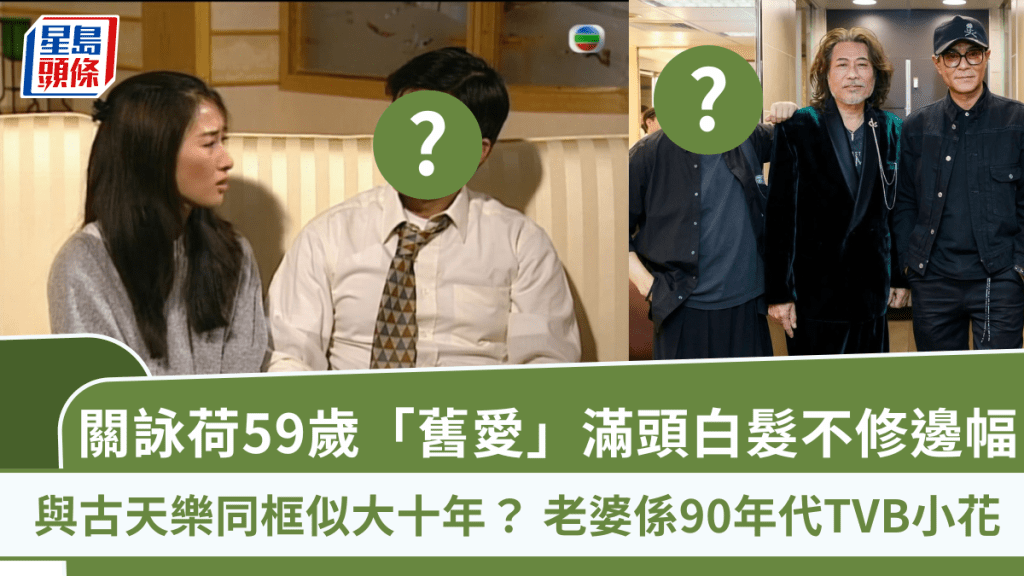 關詠荷59歲「舊愛」滿頭白髮不修邊幅 與古天樂同框似大十年? 老婆係90年代TVB小花
