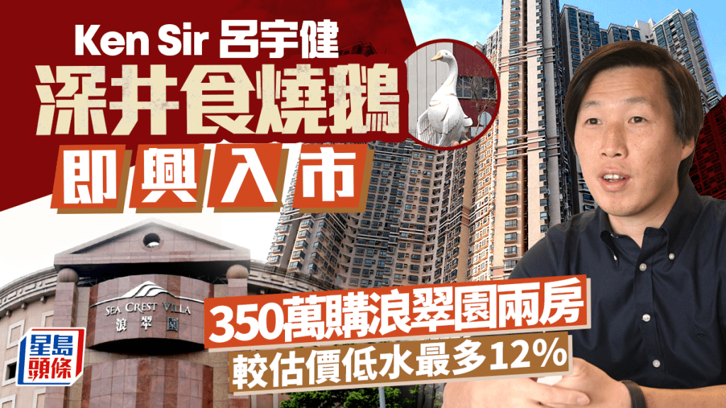 Ken Sir呂宇健深井食燒鵝即興入市 350萬購浪翠園兩房 較估價低水最多12%