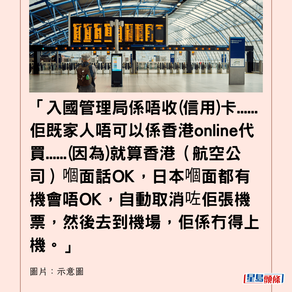  「入國管理局係唔收(信用)卡......佢既家人唔可以係香港online代買......(因為)就算香港（航空公司）嗰面話OK，日本嗰面都有機會唔OK，自動取消咗佢張機票，然後去到機場，佢係冇得上機。」