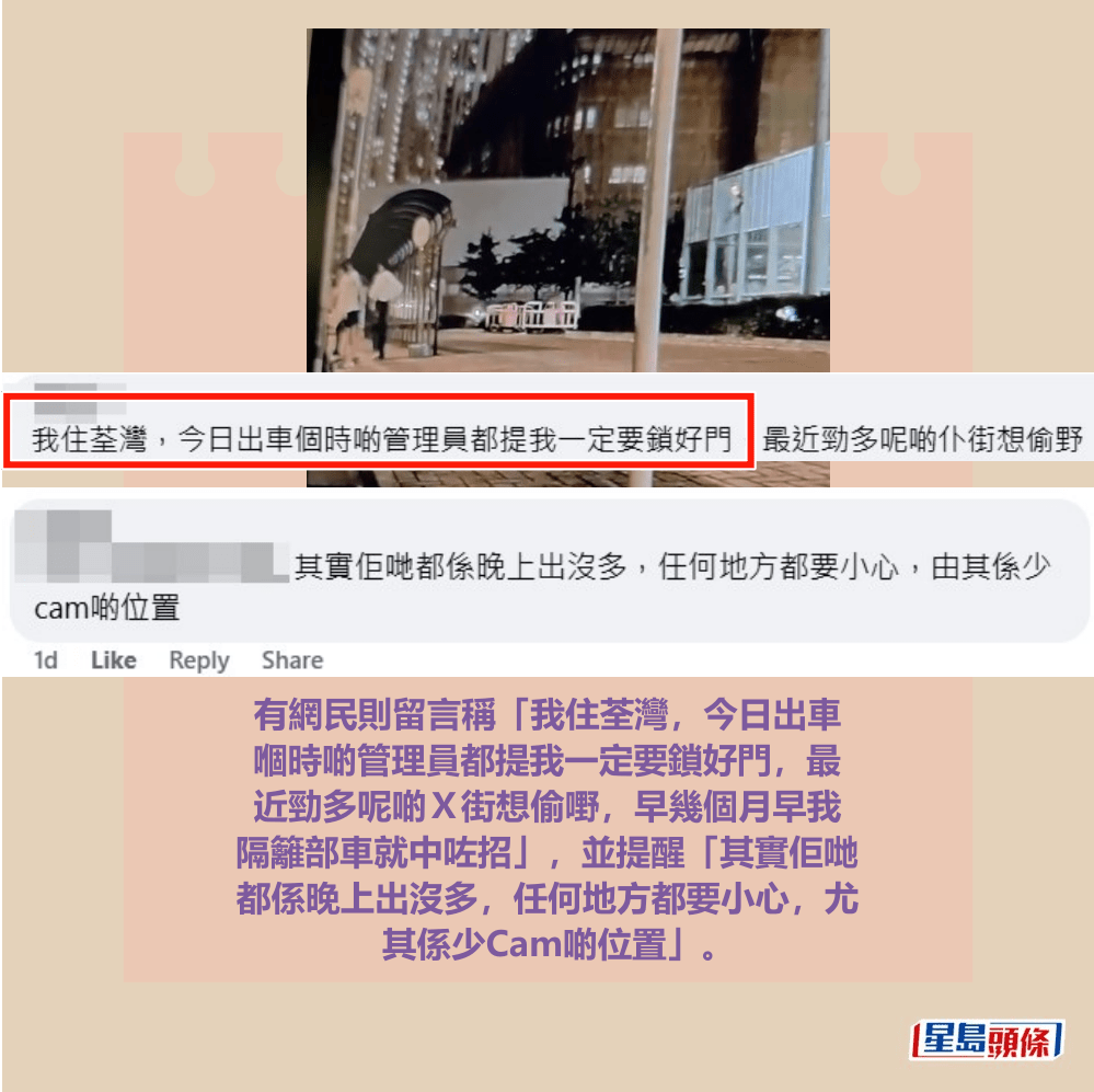 有網民則留言稱「我住荃灣,今日出車 嗰時啲管理員都提我一定要鎖好門,最 近勁多呢啲X街想偷嘢,早幾個月早我 隔籬部車就中咗招」,並提醒「其實佢哋 都係晚上出沒多,任何地方都要小心,尤 其係少Cam啲位置」。fb「車cam L(香港群組)」截圖 有網民則留言稱「我住荃灣,今日出車 嗰時啲管理員都提我一定要鎖好門,最 近勁多呢啲X街想偷嘢,早幾個月早我 隔籬部車就中咗招」,並提醒「其實佢哋 都係晚上出沒多,任何地方都要小心,尤 其係少Cam啲位置」。fb「車cam L(香港群組)」截圖