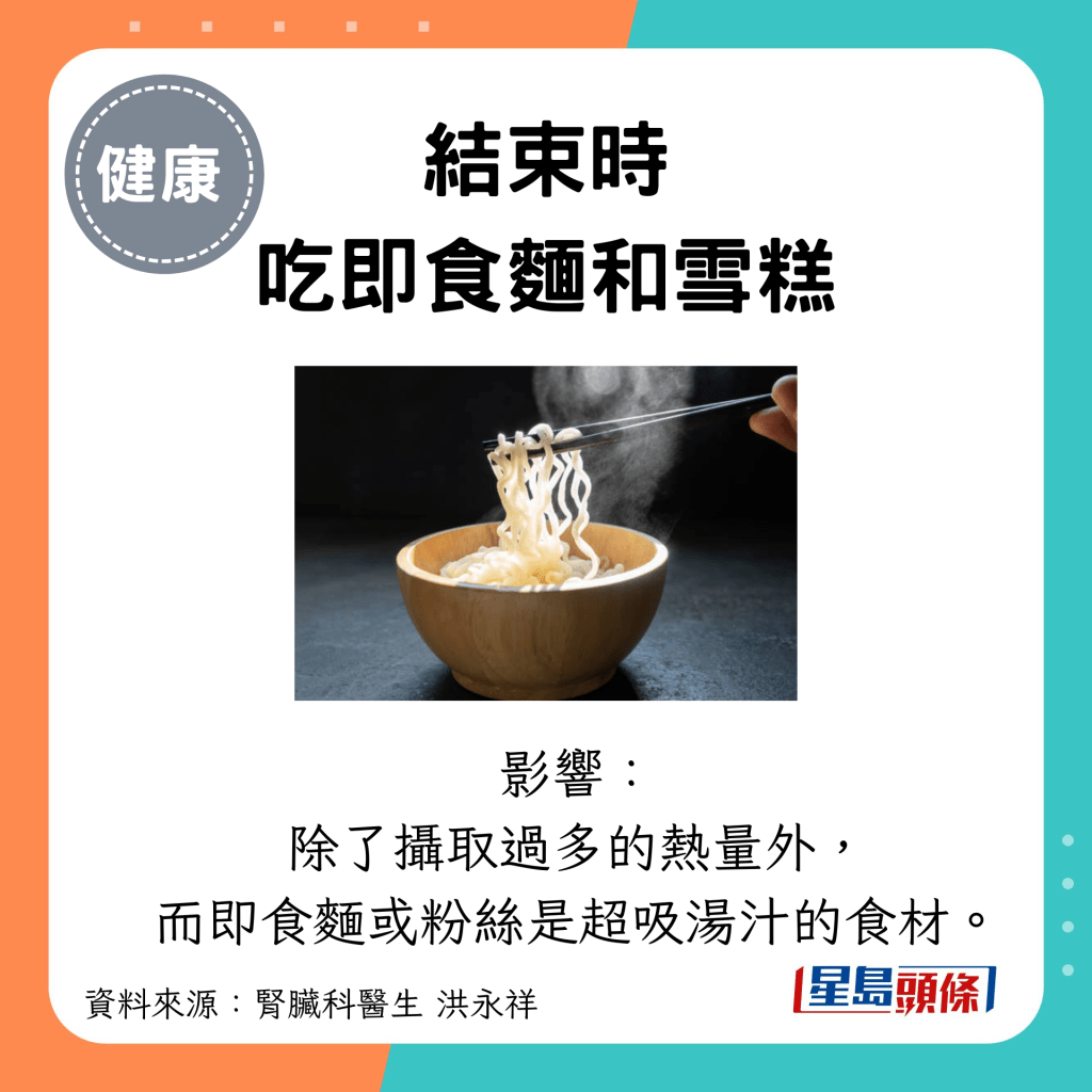 结束时 吃即食面和雪糕：影响： 除了摄取过多的热量外， 而即食面或粉丝是超吸汤汁的食材。