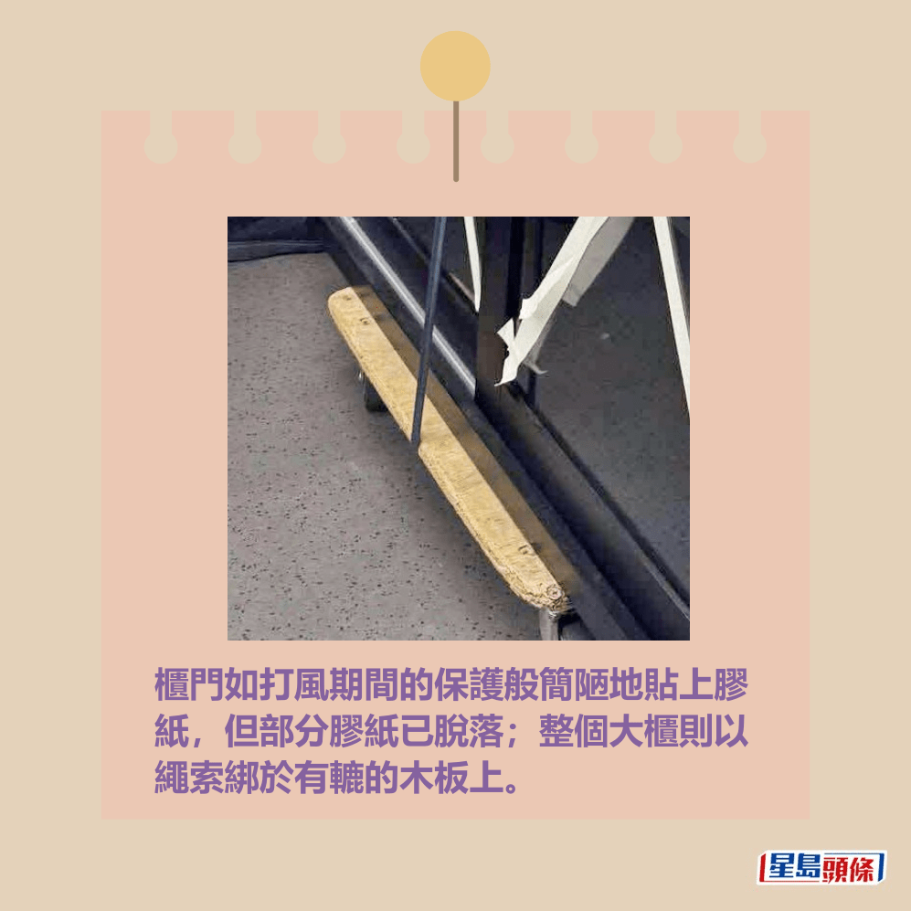 櫃門如打風期間的保護般簡陋地貼上膠 紙,但部分膠紙已脫落;整個大櫃則以 繩索綁於有轆的木板上。網上截圖 櫃門如打風期間的保護般簡陋地貼上膠 紙,但部分膠紙已脫落;整個大櫃則以 繩索綁於有轆的木板上。網上截圖