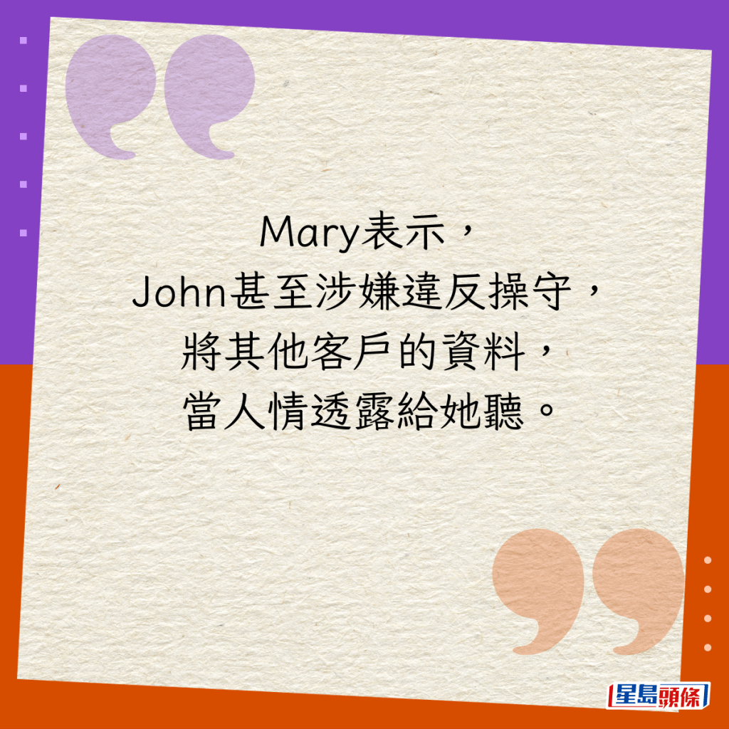 Mary表示，John甚至涉嫌违反操守，将其他客户的资料，当人情透露给她听。